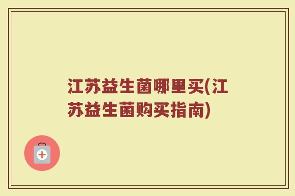 江苏益生菌哪里买(江苏益生菌购买指南) 江苏益生菌哪里买(江苏益生菌购买指南)