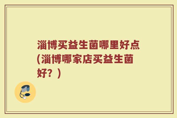 淄博买益生菌哪里好点(淄博哪家店买益生菌好？)