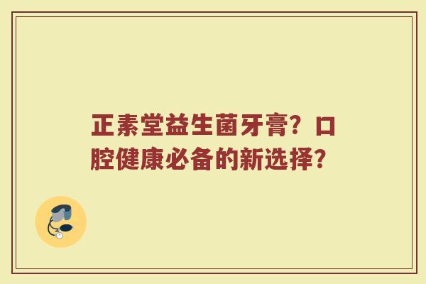 正素堂益生菌牙膏?口腔健康必备的新选择?