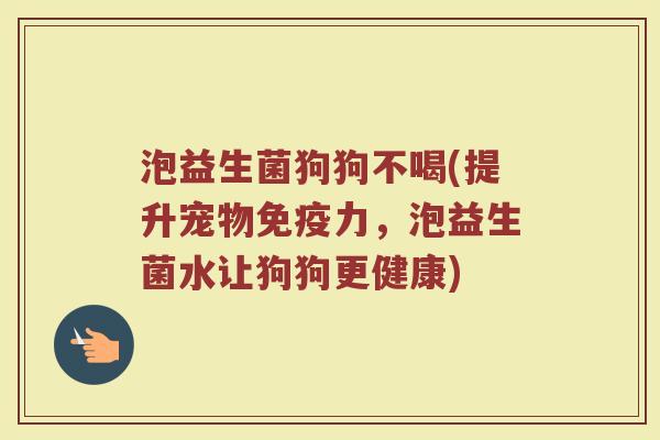 泡益生菌狗狗不喝(提升宠物力,泡益生菌水让狗狗更健康) 泡益生菌狗狗不喝(提升宠物力,泡益生菌水让狗狗更健康)