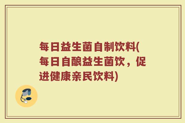 每日益生菌自制饮料(每日自酿益生菌饮,促进健康亲民饮料)