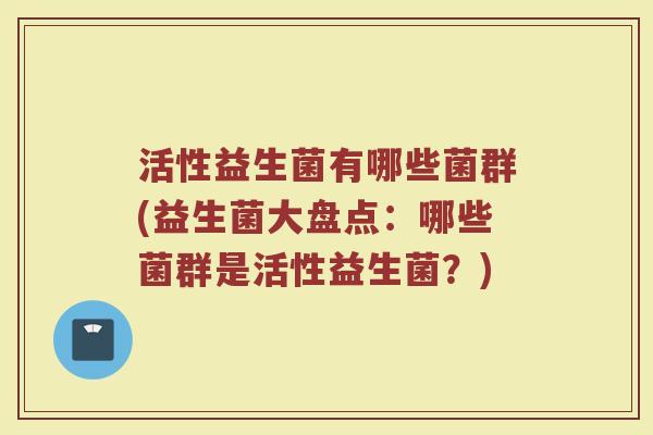 活性益生菌有哪些菌群(益生菌大盘点:哪些菌群是活性益生菌?)