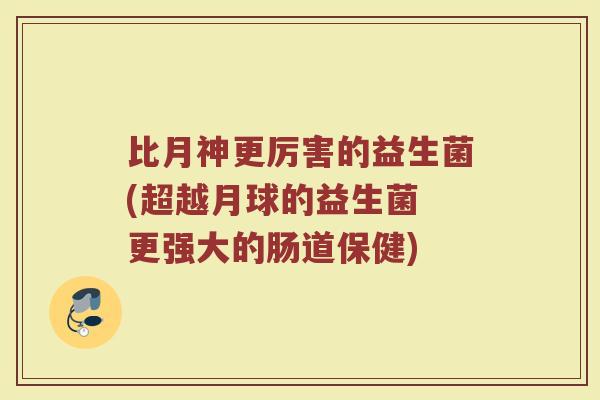 比月神更厉害的益生菌(超越月球的益生菌 更强大的肠道保健)