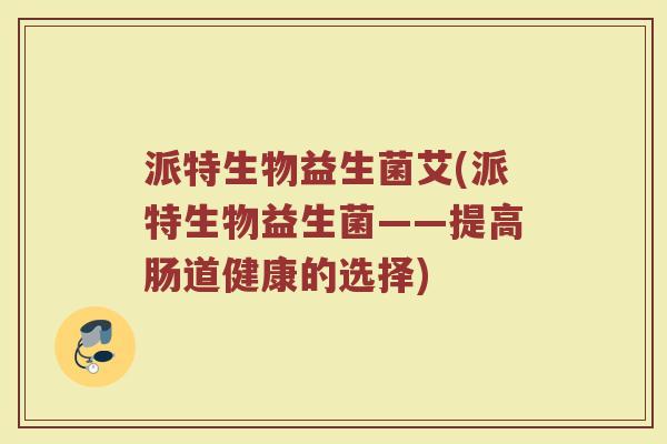 派特生物益生菌艾(派特生物益生菌——提高肠道健康的选择) 派特生物益生菌艾(派特生物益生菌——提高肠道健康的选择)