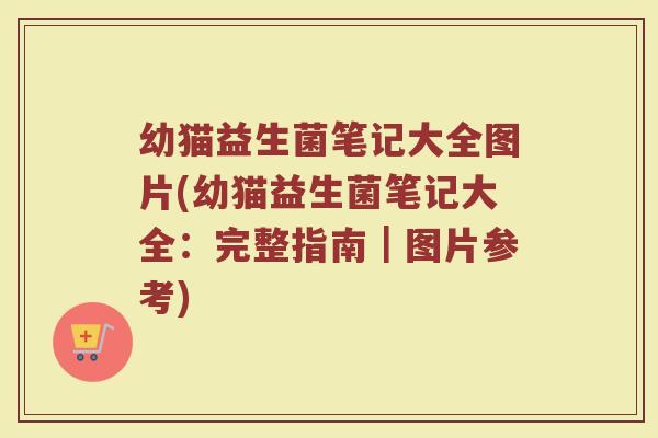 幼猫益生菌笔记大全图片(幼猫益生菌笔记大全:完整指南|图片参考)