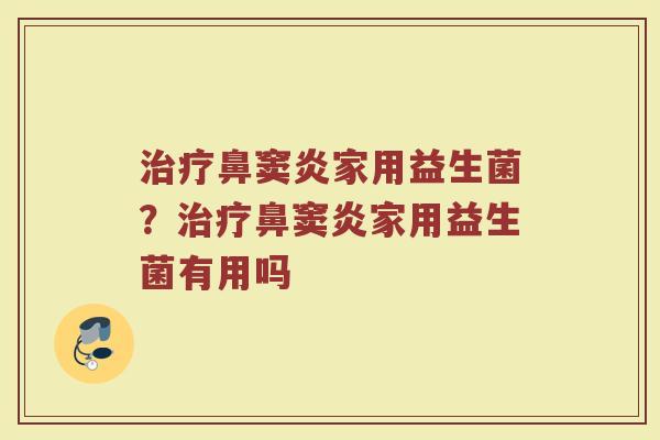 治疗鼻窦炎家用益生菌?治疗鼻窦炎家用益生菌有用吗