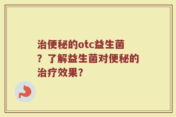 的otc益生菌?了解益生菌对的效果? 的otc益生菌?了解益生菌对的效果?