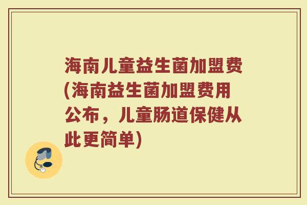 海南儿童益生菌加盟费(海南益生菌加盟费用公布,儿童肠道保健从此更简单)