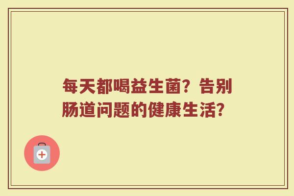 每天都喝益生菌?告别肠道问题的健康生活? 每天都喝益生菌?告别肠道问题的健康生活?