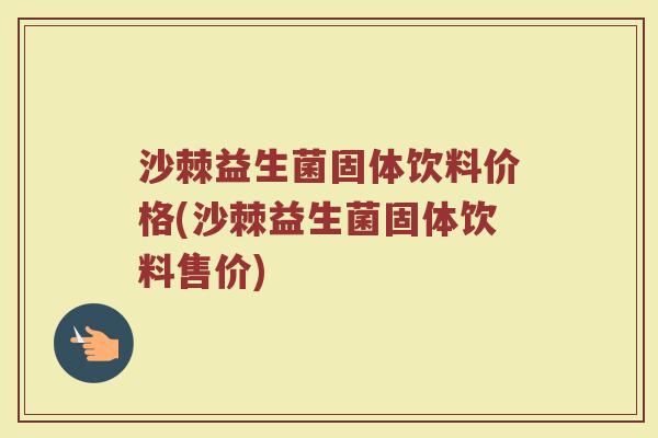 沙棘益生菌固体饮料价格(沙棘益生菌固体饮料售价) 沙棘益生菌固体饮料价格(沙棘益生菌固体饮料售价)