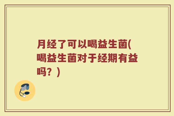 月经了可以喝益生菌(喝益生菌对于经期有益吗？)