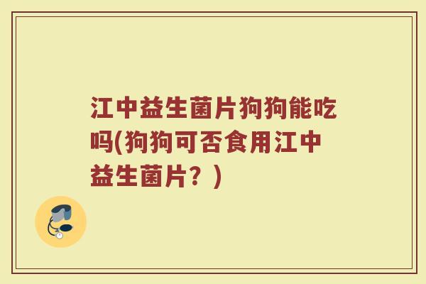 江中益生菌片狗狗能吃吗(狗狗可否食用江中益生菌片？)