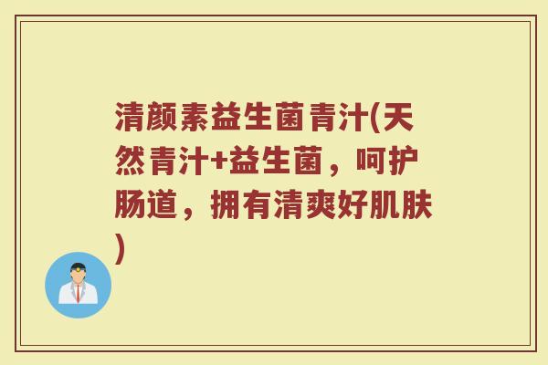 清颜素益生菌青汁(天然青汁+益生菌，呵护肠道，拥有清爽好肌肤)