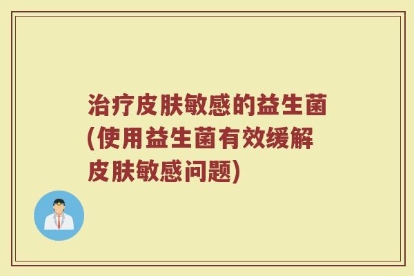 治疗皮肤敏感的益生菌(使用益生菌有效缓解皮肤敏感问题)