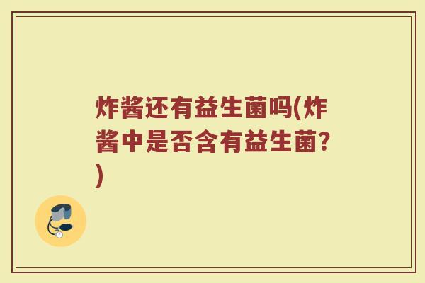 炸酱还有益生菌吗(炸酱中是否含有益生菌?)