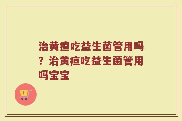 治黄疸吃益生菌管用吗?治黄疸吃益生菌管用吗宝宝