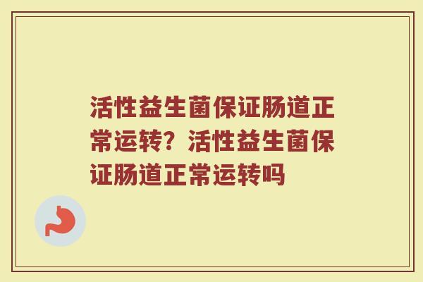 活性益生菌保证肠道正常运转?活性益生菌保证肠道正常运转吗