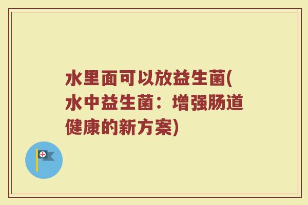 水里面可以放益生菌(水中益生菌：增强肠道健康的新方案)