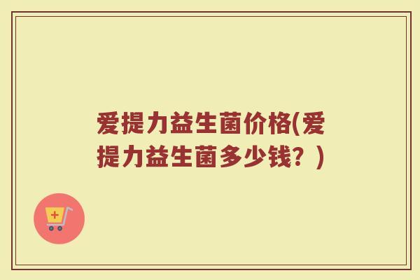 爱提力益生菌价格(爱提力益生菌多少钱?) 爱提力益生菌价格(爱提力益生菌多少钱?)