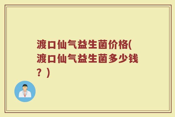 渡口仙气益生菌价格(渡口仙气益生菌多少钱？)