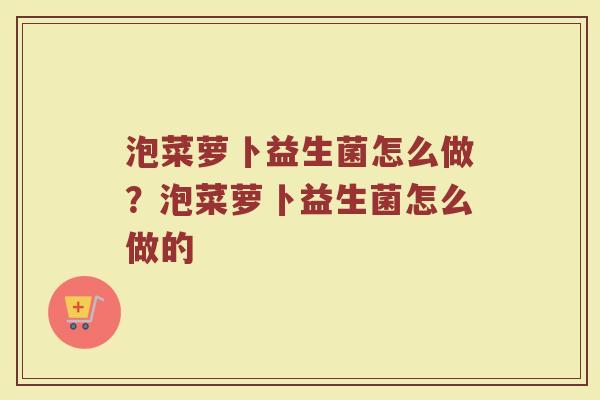 泡菜萝卜益生菌怎么做?泡菜萝卜益生菌怎么做的