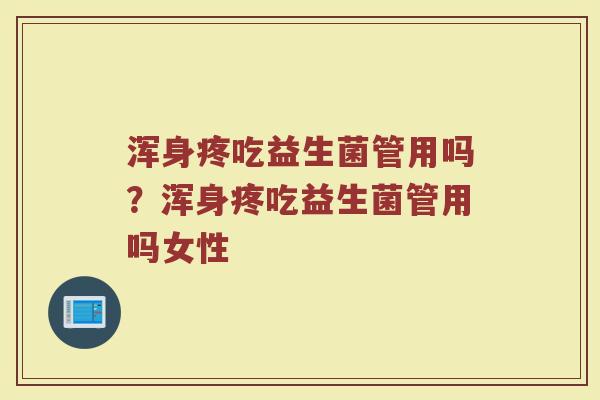 浑身疼吃益生菌管用吗?浑身疼吃益生菌管用吗女性