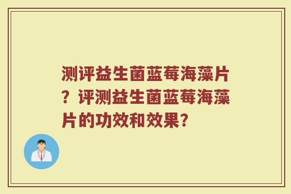测评益生菌蓝莓海藻片？评测益生菌蓝莓海藻片的功效和效果？