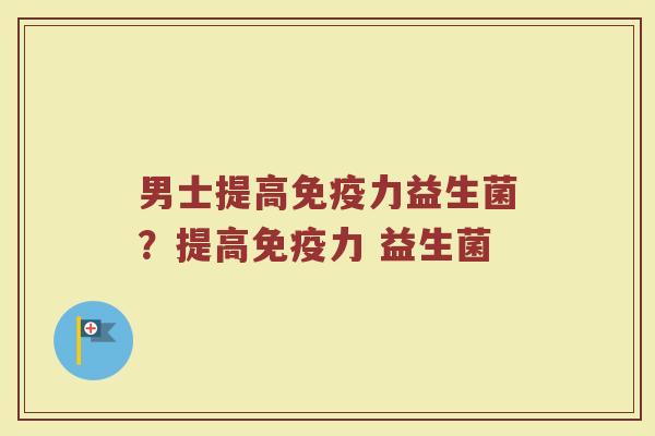 男士提高免疫力益生菌？提高免疫力 益生菌