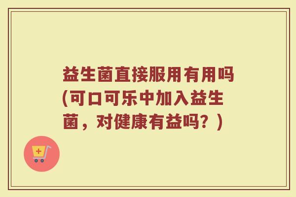 益生菌直接服用有用吗(可口可乐中加入益生菌,对健康有益吗?)