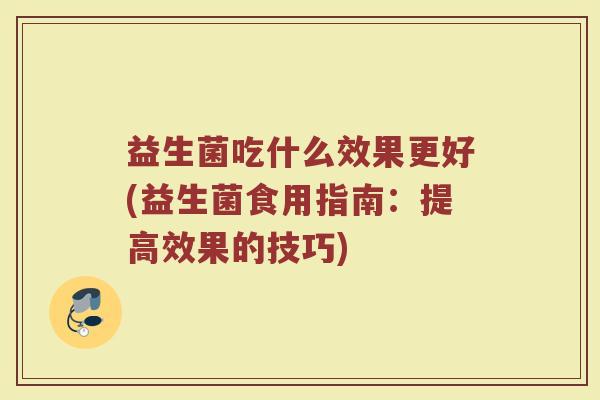 益生菌吃什么效果更好(益生菌食用指南:提高效果的技巧) 益生菌吃什么效果更好(益生菌食用指南:提高效果的技巧)