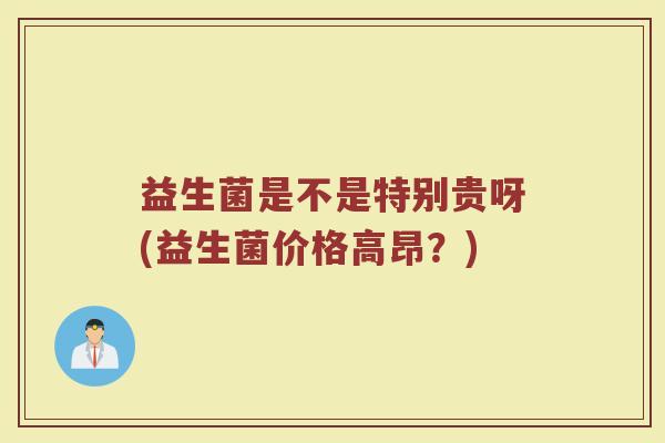 益生菌是不是特别贵呀(益生菌价格高昂?)