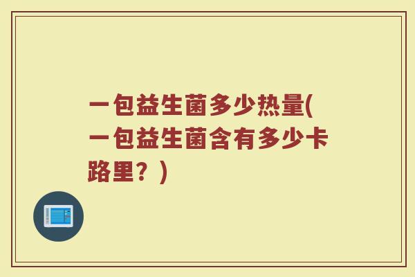 一包益生菌多少热量(一包益生菌含有多少卡路里?)