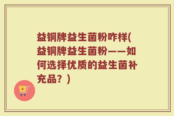 益铜牌益生菌粉咋样(益铜牌益生菌粉——如何选择优质的益生菌补充品?)