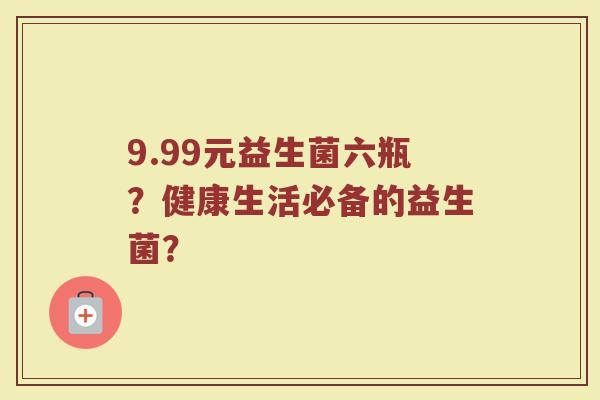 9.99元益生菌六瓶?健康生活必备的益生菌?