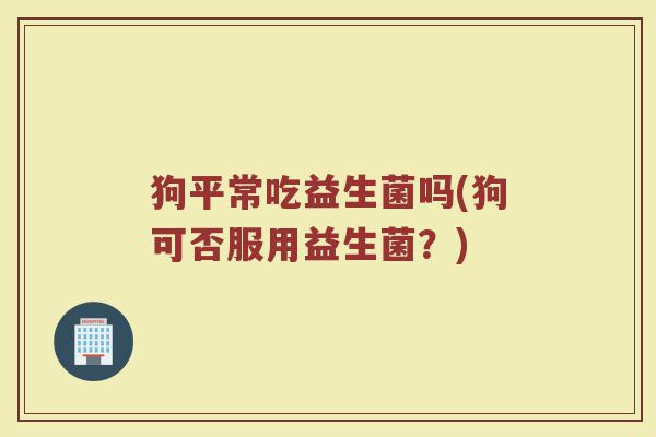 狗平常吃益生菌吗(狗可否服用益生菌?)