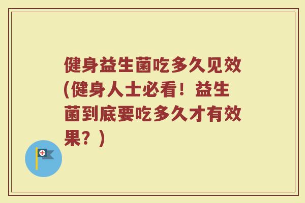 健身益生菌吃多久见效(健身人士必看!益生菌到底要吃多久才有效果?)