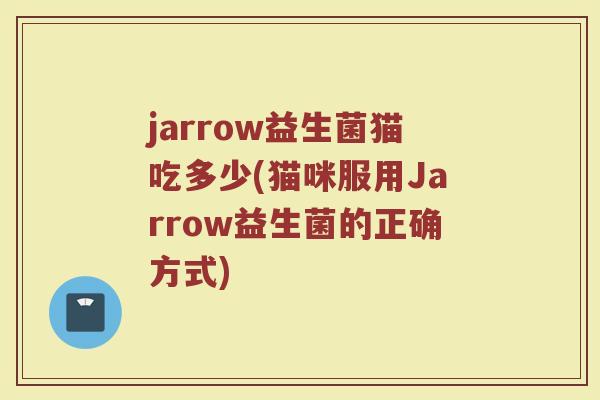 jarrow益生菌猫吃多少(猫咪服用Jarrow益生菌的正确方式)