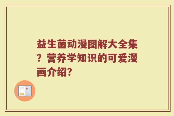 益生菌动漫图解大全集?营养学知识的可爱漫画介绍? 益生菌动漫图解大全集?营养学知识的可爱漫画介绍?