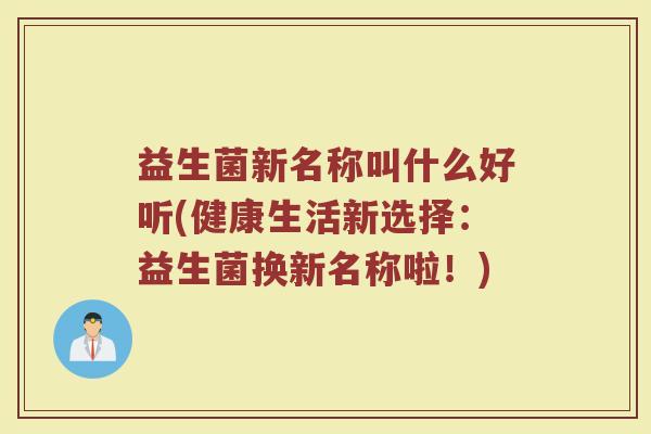 益生菌新名称叫什么好听(健康生活新选择:益生菌换新名称啦!)
