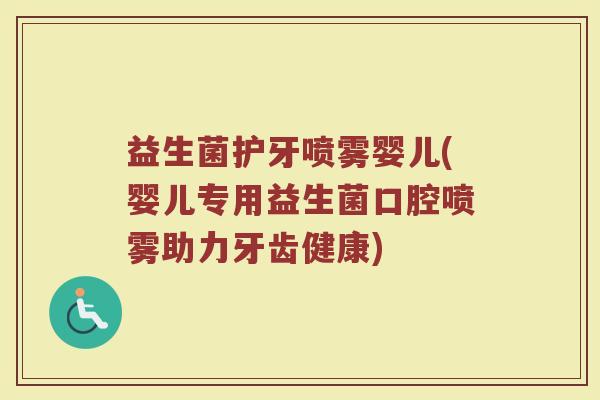 益生菌护牙喷雾婴儿(婴儿专用益生菌口腔喷雾助力牙齿健康)