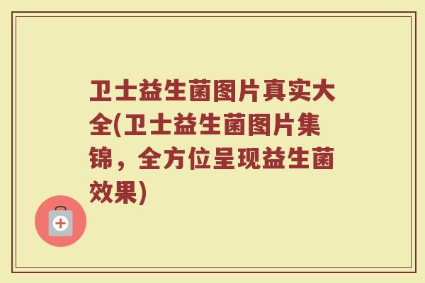 卫士益生菌图片真实大全(卫士益生菌图片集锦，全方位呈现益生菌效果)