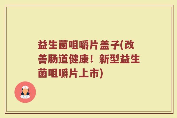 益生菌咀嚼片盖子(改善肠道健康!新型益生菌咀嚼片上市)