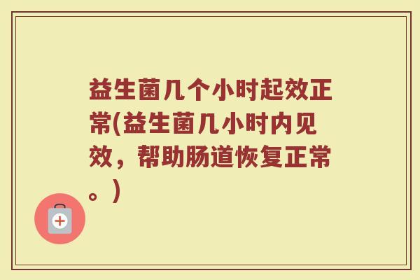 益生菌几个小时起效正常(益生菌几小时内见效,帮助肠道恢复正常。)