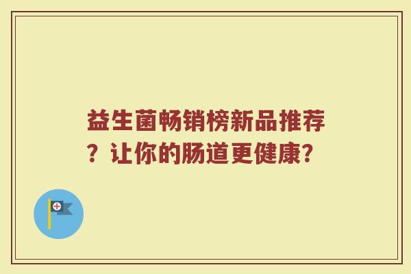 益生菌畅销榜新品推荐?让你的肠道更健康? 益生菌畅销榜新品推荐?让你的肠道更健康?