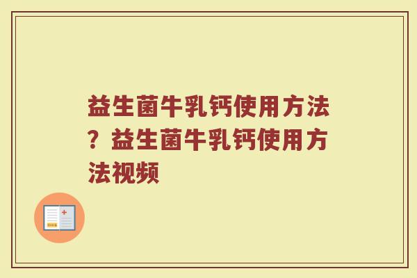 益生菌牛乳钙使用方法？益生菌牛乳钙使用方法视频