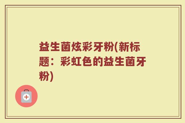 益生菌炫彩牙粉(新标题:彩虹色的益生菌牙粉)