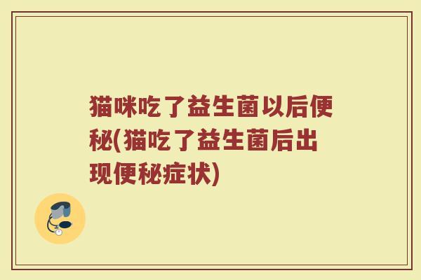 猫咪吃了益生菌以后便秘(猫吃了益生菌后出现便秘症状)
