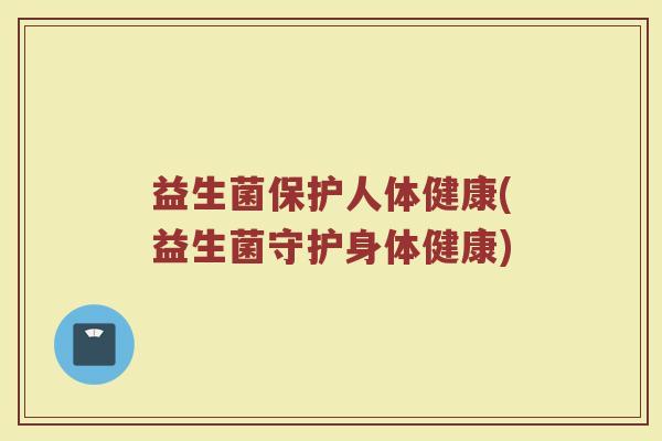 益生菌保护人体健康(益生菌守护身体健康)