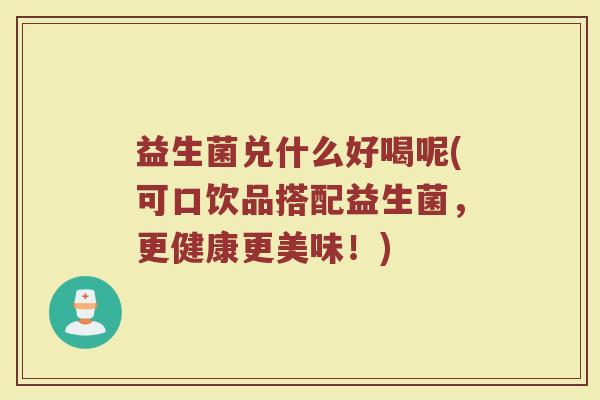 益生菌兑什么好喝呢(可口饮品搭配益生菌，更健康更美味！)