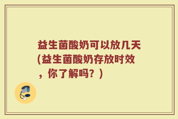 益生菌酸奶可以放几天(益生菌酸奶存放时效,你了解吗?)
